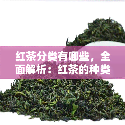 红茶分类有哪些，全面解析：红茶的种类及其特点