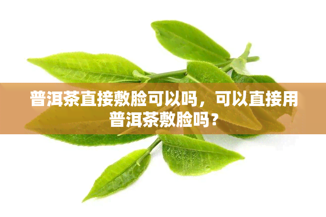 普洱茶直接敷脸可以吗，可以直接用普洱茶敷脸吗？