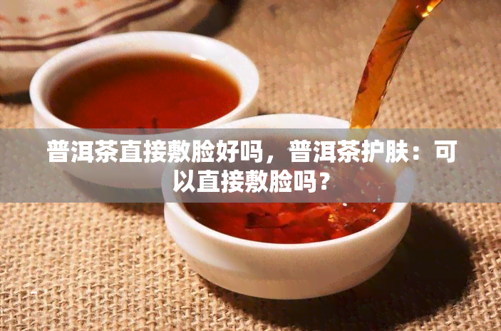 普洱茶直接敷脸好吗，普洱茶护肤：可以直接敷脸吗？