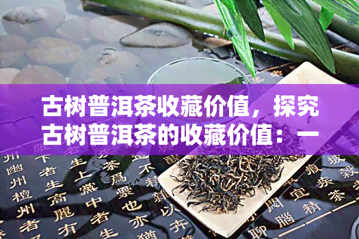 古树普洱茶收藏价值，探究古树普洱茶的收藏价值：一份深度解析