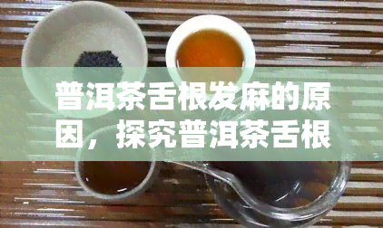 普洱茶舌根发麻的原因，探究普洱茶舌根发麻的原因