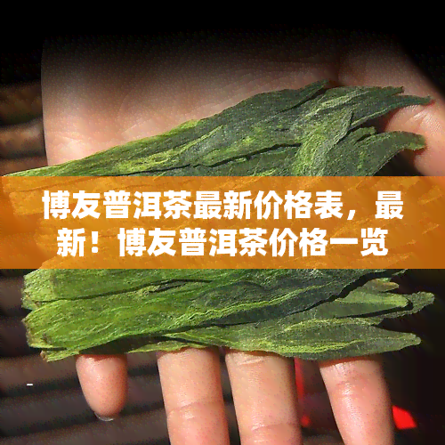 博友普洱茶最新价格表，最新！博友普洱茶价格一览表，让你轻松了解市场价格！