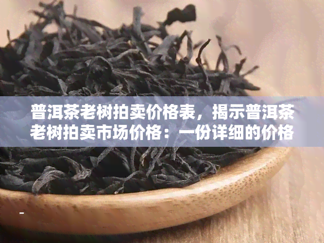 普洱茶老树拍卖价格表，揭示普洱茶老树拍卖市场价格：一份详细的价格表