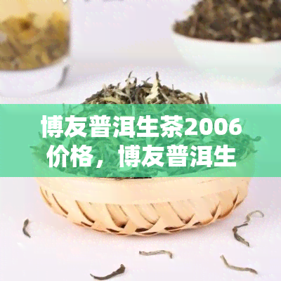 博友普洱生茶2006价格，博友普洱生茶2006价格介绍与分析