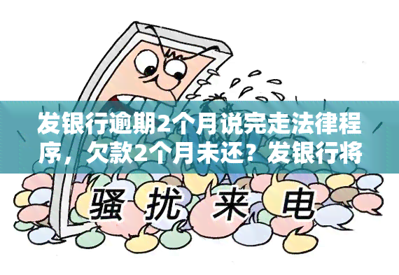 发银行逾期2个月说完走法律程序，欠款2个月未还？发银行将采取法律手追讨！