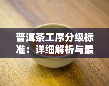 普洱茶工序分级标准：详细解析与最新规定