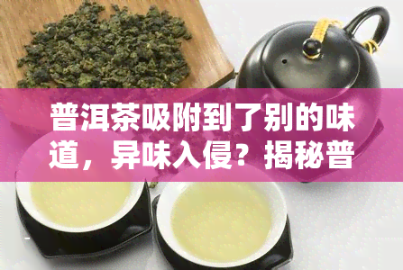 普洱茶吸附到了别的味道，异味入侵？揭秘普洱茶吸附其他味道的原因与解决方法