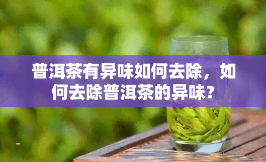 普洱茶有异味如何去除，如何去除普洱茶的异味？