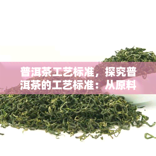 普洱茶工艺标准，探究普洱茶的工艺标准：从原料到成品的全过程解析