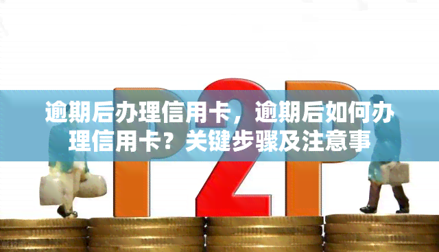 逾期后办理信用卡，逾期后如何办理信用卡？关键步骤及注意事