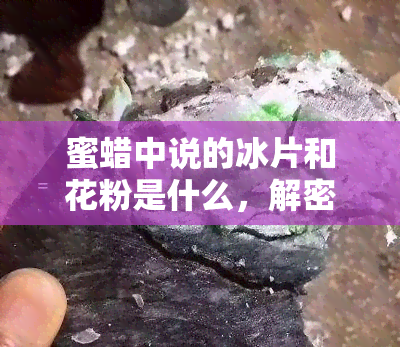 蜜蜡中说的冰片和花粉是什么，解密蜜蜡中的冰片与花粉：它们究竟是什么？