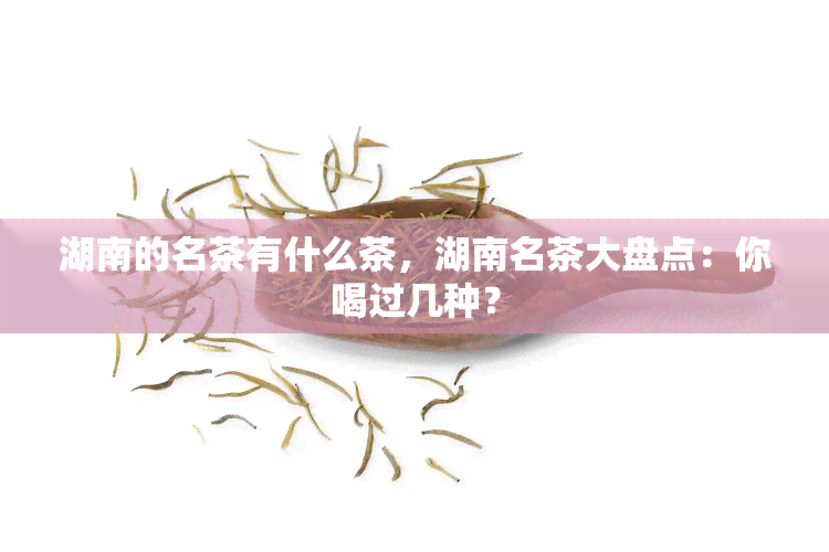 湖南的名茶有什么茶，湖南名茶大盘点：你喝过几种？