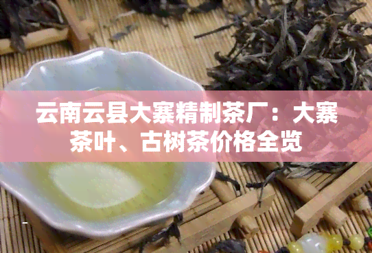 云南云县大寨精制茶厂：大寨茶叶、古树茶价格全览