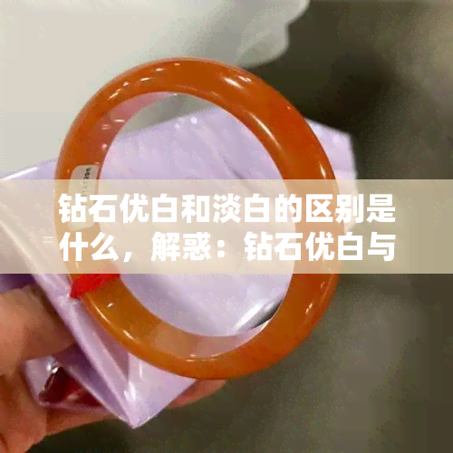 钻石优白和淡白的区别是什么，解惑：钻石优白与淡白有何不同？