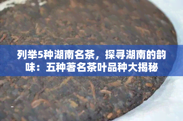 列举5种湖南名茶，探寻湖南的韵味：五种著名茶叶品种大揭秘