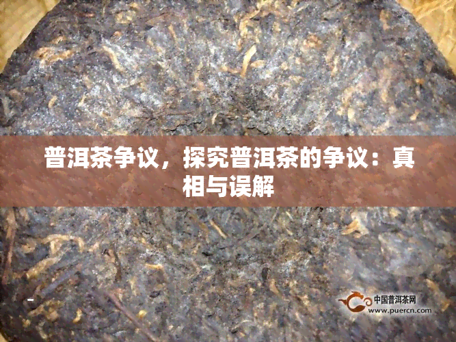 普洱茶争议，探究普洱茶的争议：真相与误解