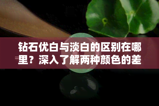 钻石优白与淡白的区别在哪里？深入了解两种颜色的差异