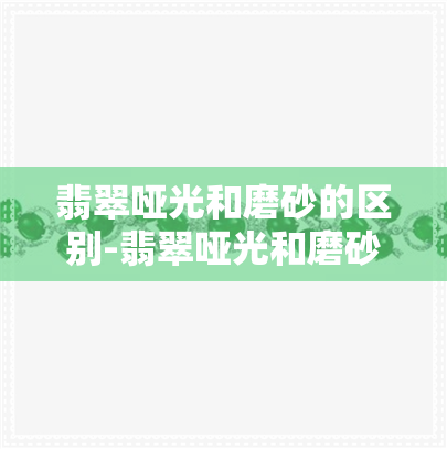 翡翠哑光和磨砂的区别-翡翠哑光和磨砂的区别是什么