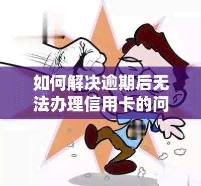 如何解决逾期后无法办理信用卡的问题？