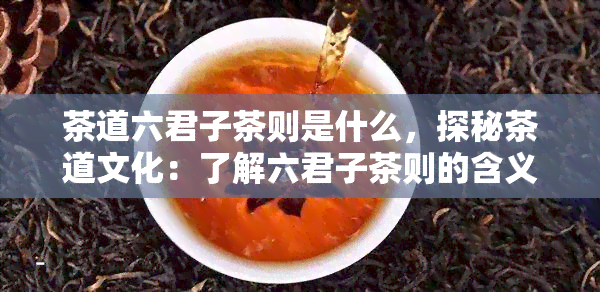 茶道六君子茶则是什么，探秘茶道文化：了解六君子茶则的含义与作用