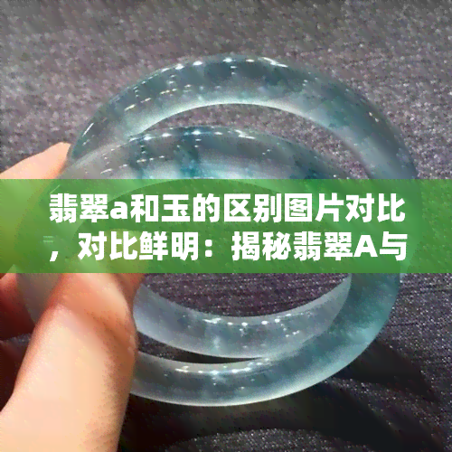 翡翠a和玉的区别图片对比，对比鲜明：揭秘翡翠A与玉的显著区别，通过图片一目了然！