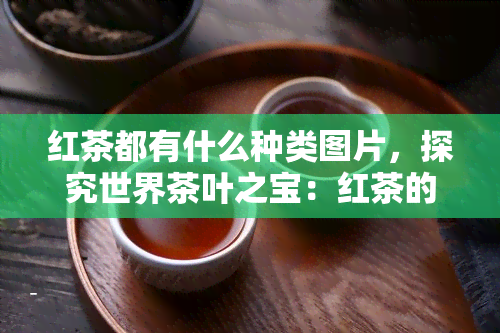 红茶都有什么种类图片，探究世界茶叶之宝：红茶的各种品种及其精美图片展示