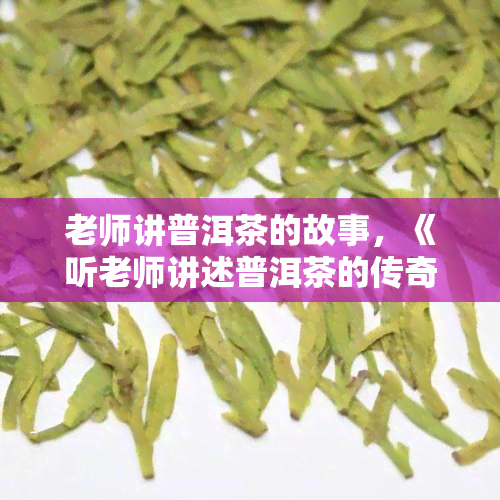 老师讲普洱茶的故事，《听老师讲述普洱茶的传奇故事》