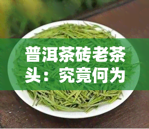 普洱茶砖老茶头：究竟何为？全揭秘！