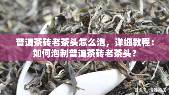 普洱茶砖老茶头怎么泡，详细教程：如何泡制普洱茶砖老茶头？