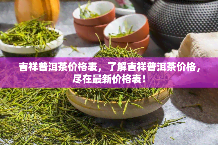 吉祥普洱茶价格表，了解吉祥普洱茶价格，尽在最新价格表！