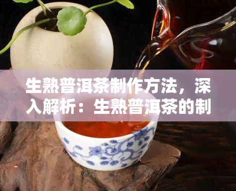 生熟普洱茶制作方法，深入解析：生熟普洱茶的制作方法与区别