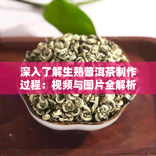 深入了解生熟普洱茶制作过程：视频与图片全解析