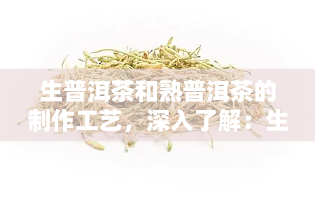 生普洱茶和熟普洱茶的制作工艺，深入了解：生普洱茶与熟普洱茶的制作工艺及其区别