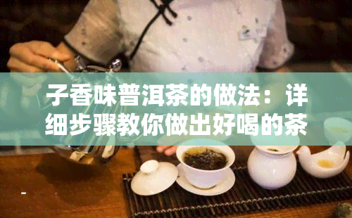 子香味普洱茶的做法：详细步骤教你做出好喝的茶