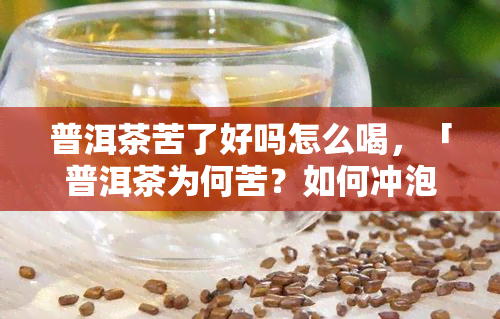 普洱茶苦了好吗怎么喝，「普洱茶为何苦？如何冲泡才能口感更佳？」