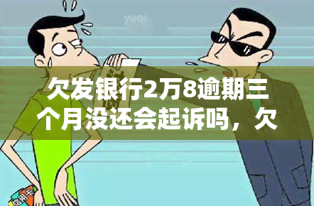 欠发银行2万8逾期三个月没还会起诉吗，欠款2万8逾期三个月未还，发银行是否会进行起诉？