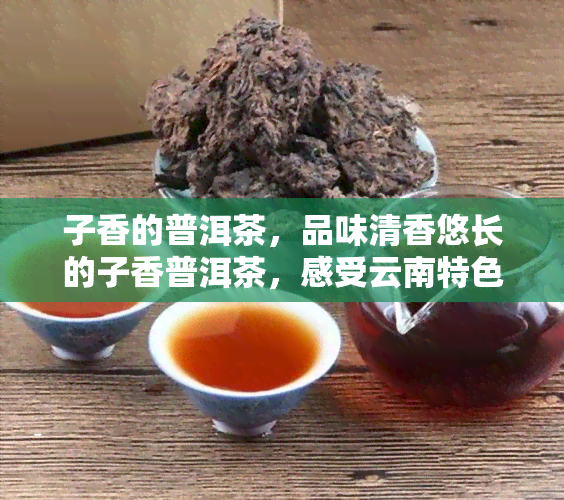 子香的普洱茶，品味清香悠长的子香普洱茶，感受云南特色茶文化的魅力！