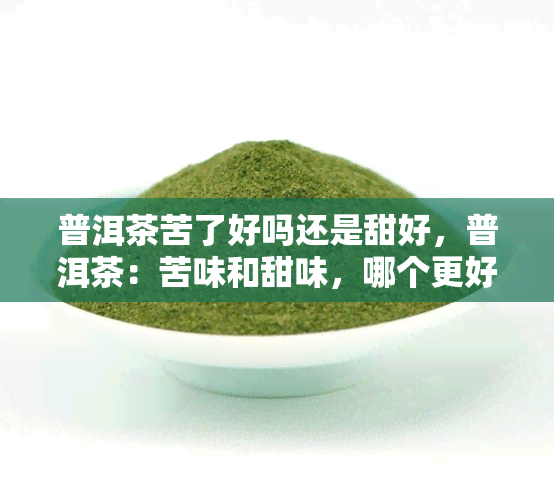 普洱茶苦了好吗还是甜好，普洱茶：苦味和甜味，哪个更好？