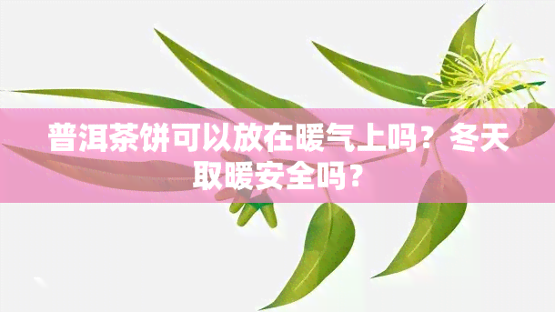 普洱茶饼可以放在暖气上吗？冬天取暖安全吗？