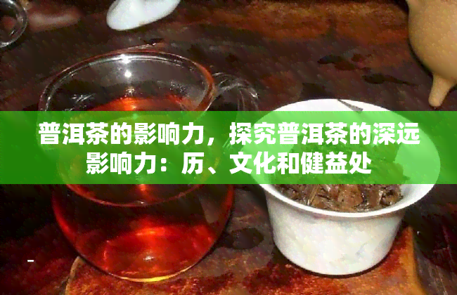 普洱茶的影响力，探究普洱茶的深远影响力：历、文化和健益处