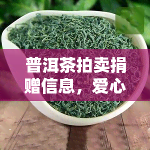 普洱茶拍卖捐赠信息，爱心传递：普洱茶拍卖善款全部用于慈善事业