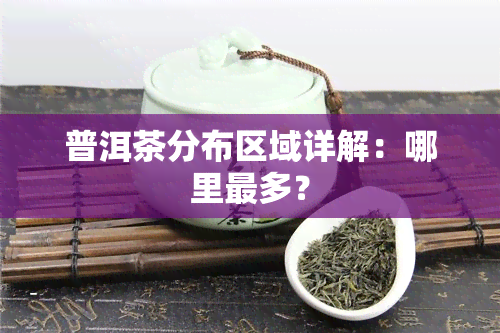 普洱茶分布区域详解：哪里最多？