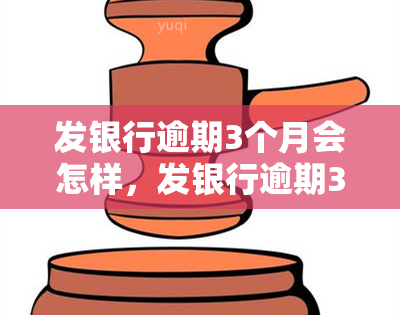 发银行逾期3个月会怎样，发银行逾期3个月的后果是什么？