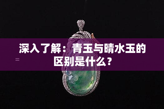 深入了解：青玉与晴水玉的区别是什么？