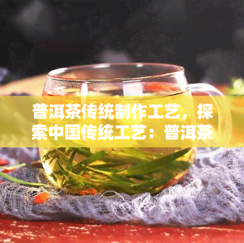 普洱茶传统制作工艺，探索中国传统工艺：普洱茶的制作过程