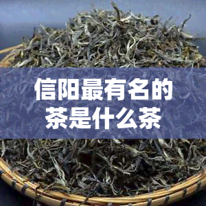 信阳最有名的茶是什么茶？揭晓信阳独特名茶品种！