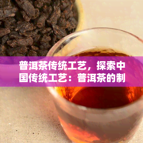 普洱茶传统工艺，探索中国传统工艺：普洱茶的制作与历