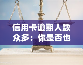 信用卡逾期人数众多：你是否也在其中？