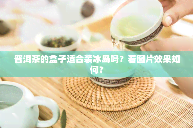 普洱茶的盒子适合装冰岛吗？看图片效果如何？