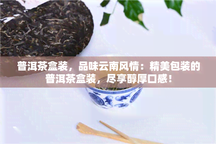 普洱茶盒装，品味云南风情：精美包装的普洱茶盒装，尽享醇厚口感！